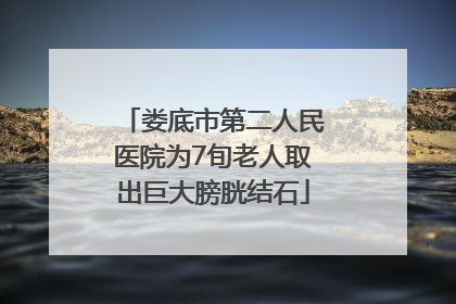 娄底市第二人民医院为7旬老人取出巨大膀胱结石